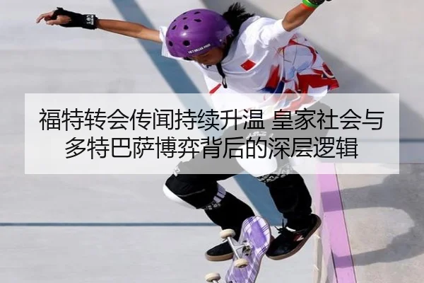 福特转会传闻持续升温 皇家社会与多特巴萨博弈背后的深层逻辑