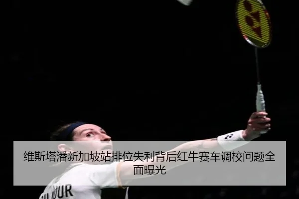 维斯塔潘新加坡站排位失利背后红牛赛车调校问题全面曝光