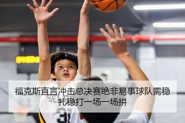 福克斯直言冲击总决赛绝非易事球队需稳扎稳打一场一场拼